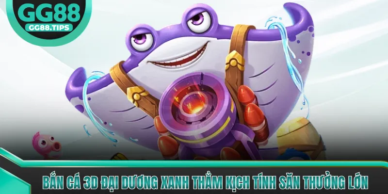 Bắn Cá 3D Đại Dương Xanh Thẳm Kịch Tính Săn Thưởng Lớn